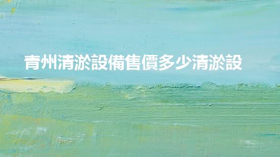 青州清淤設備售價多少清淤設備市場價格揭秘與分析！